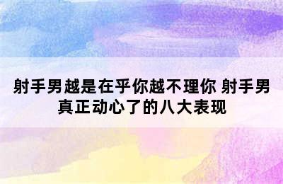 射手男越是在乎你越不理你 射手男真正动心了的八大表现